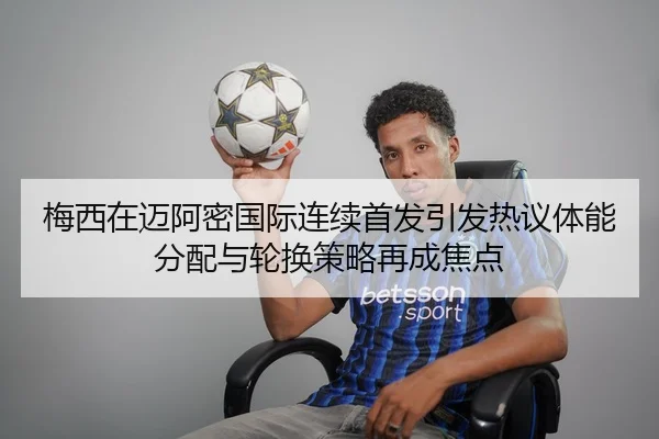 梅西在迈阿密国际连续首发引发热议体能分配与轮换策略再成焦点