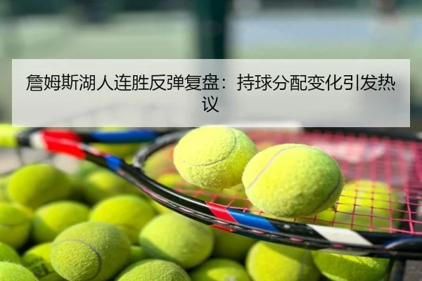 詹姆斯湖人连胜反弹复盘：持球分配变化引发热议
