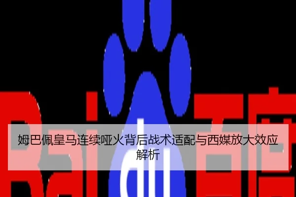 姆巴佩皇马连续哑火背后战术适配与西媒放大效应解析